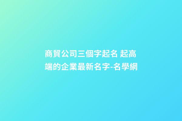 商貿公司三個字起名 起高端的企業最新名字-名學網-第1張-公司起名-玄機派